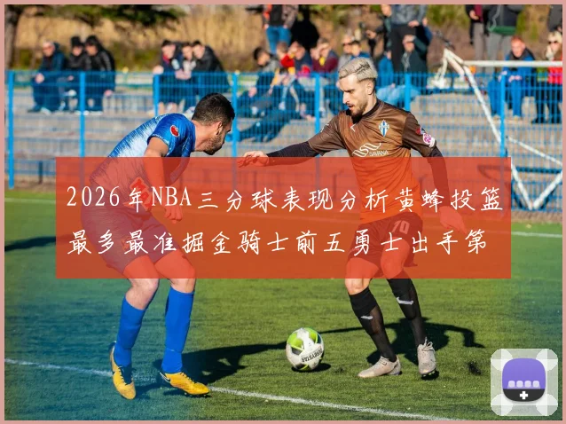 2026年NBA三分球表现分析黄蜂投篮最多最准掘金骑士前五勇士出手第二