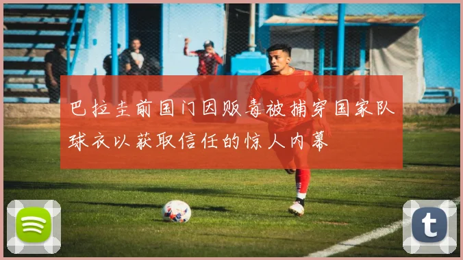 巴拉圭前国门因贩毒被捕穿国家队球衣以获取信任的惊人内幕