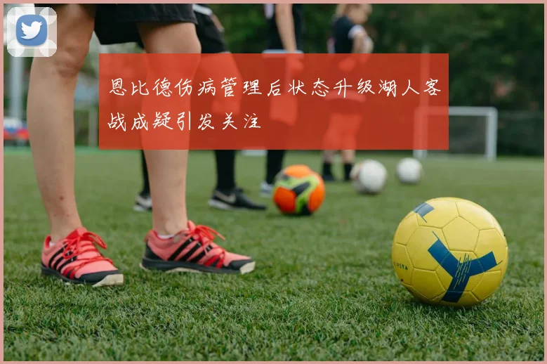 恩比德伤病管理后状态升级湖人客战成疑引发关注