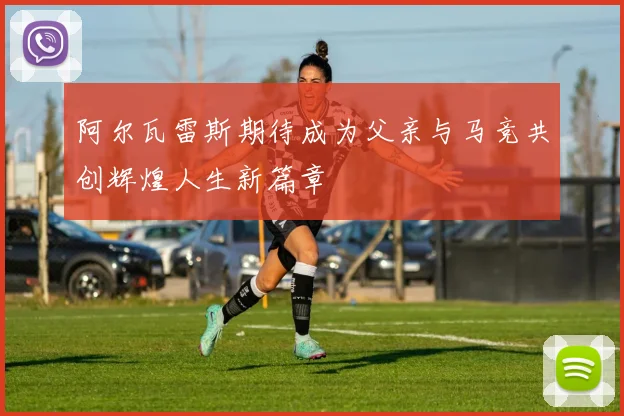 阿尔瓦雷斯期待成为父亲与马竞共创辉煌人生新篇章