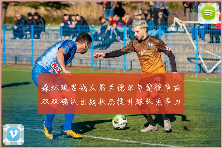 森林狼客战灰熊兰德尔与爱德华兹双双确认出战状态提升球队竞争力