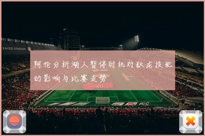 阿伦分析湖人暂停时机对狄龙技犯的影响与比赛走势