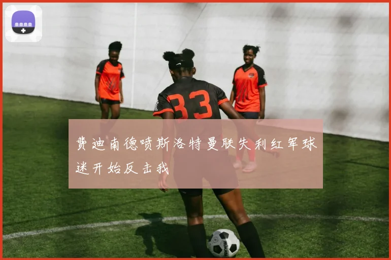 费迪南德喷斯洛特曼联失利红军球迷开始反击我