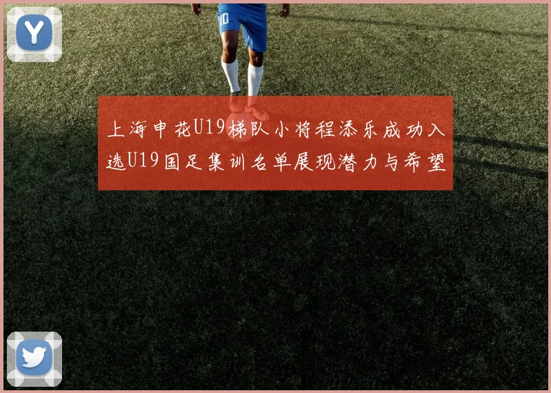 上海申花U19梯队小将程添乐成功入选U19国足集训名单展现潜力与希望