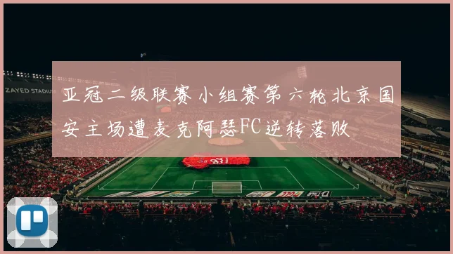 亚冠二级联赛小组赛第六轮北京国安主场遭麦克阿瑟FC逆转落败