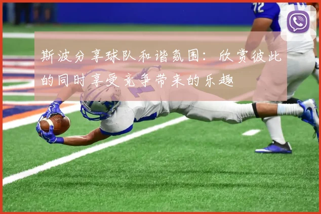 斯波分享球队和谐氛围：欣赏彼此的同时享受竞争带来的乐趣