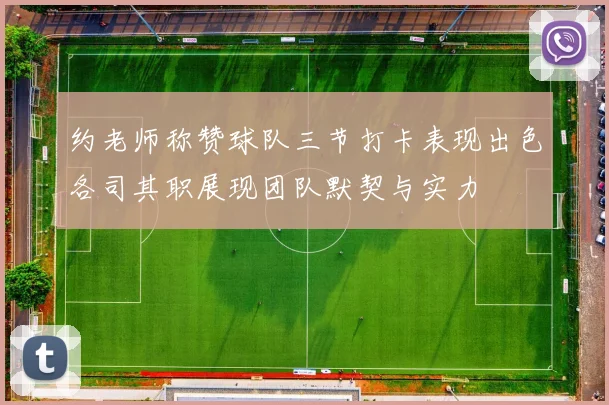 约老师称赞球队三节打卡表现出色各司其职展现团队默契与实力