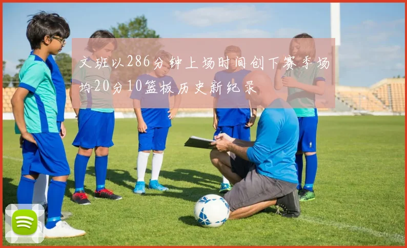 文班以286分钟上场时间创下赛季场均20分10篮板历史新纪录