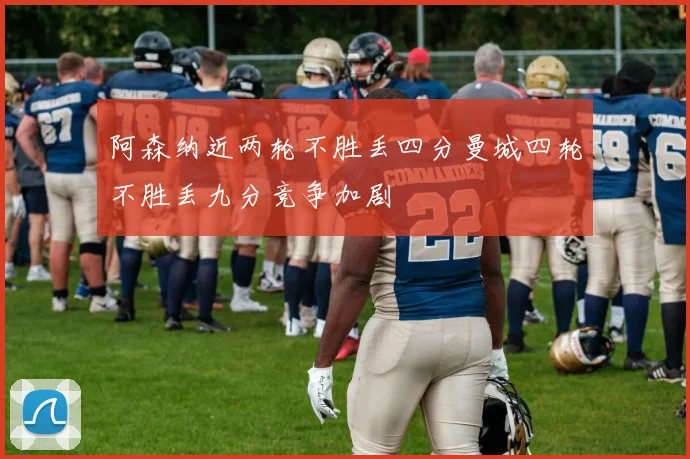 阿森纳近两轮不胜丢四分曼城四轮不胜丢九分竞争加剧