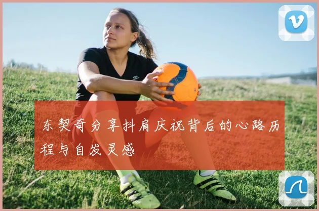 东契奇分享抖肩庆祝背后的心路历程与自发灵感