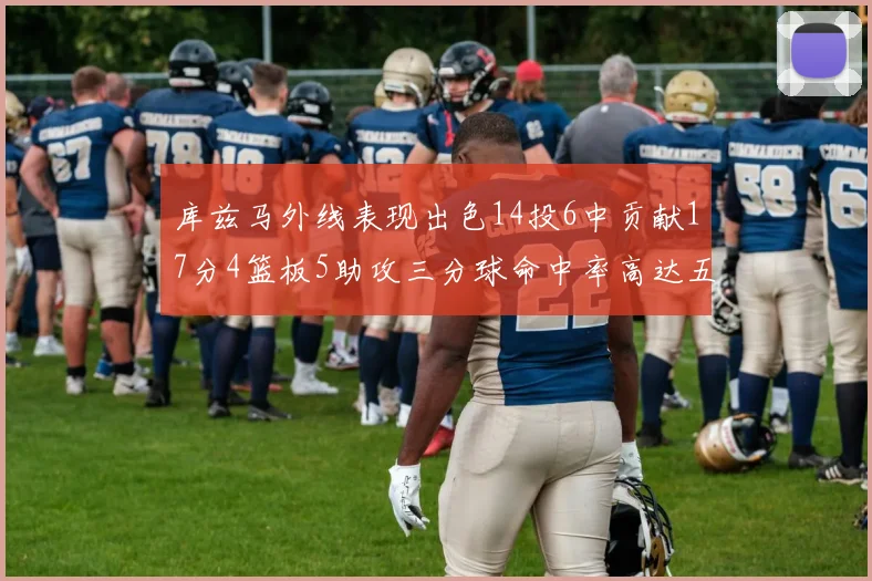 库兹马外线表现出色14投6中贡献17分4篮板5助攻三分球命中率高达五成