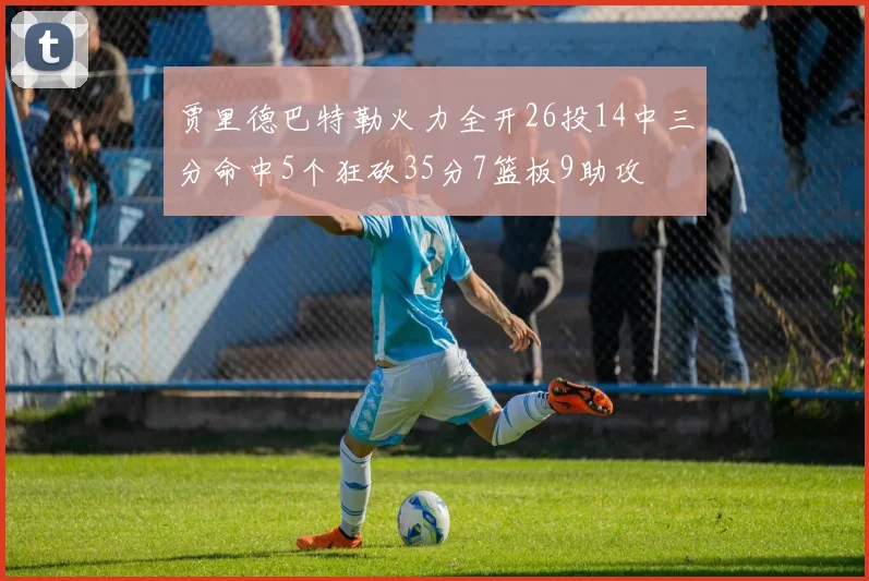 贾里德巴特勒火力全开26投14中三分命中5个狂砍35分7篮板9助攻