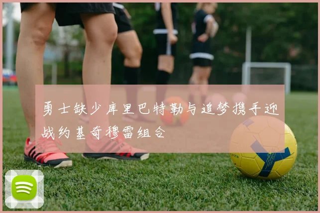 勇士缺少库里巴特勒与追梦携手迎战约基奇穆雷组合