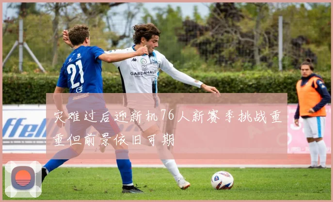 灾难过后迎新机76人新赛季挑战重重但前景依旧可期
