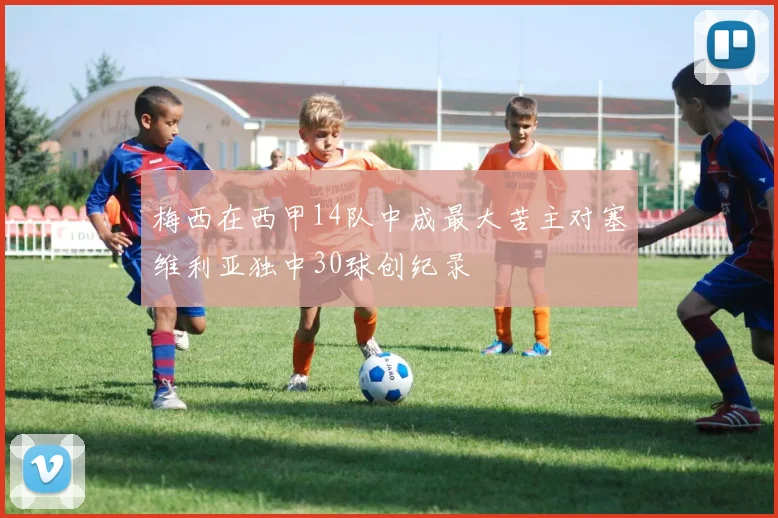 梅西在西甲14队中成最大苦主对塞维利亚独中30球创纪录