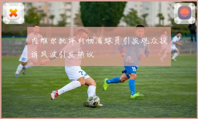 内维尔批评利物浦球员引发观众投诉风波引发热议