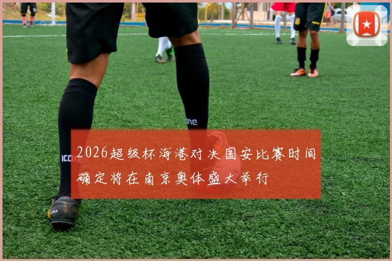 2026超级杯海港对决国安比赛时间确定将在南京奥体盛大举行