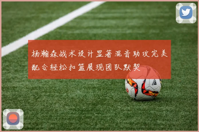 杨瀚森战术设计显著混音助攻完美配合轻松扣篮展现团队默契