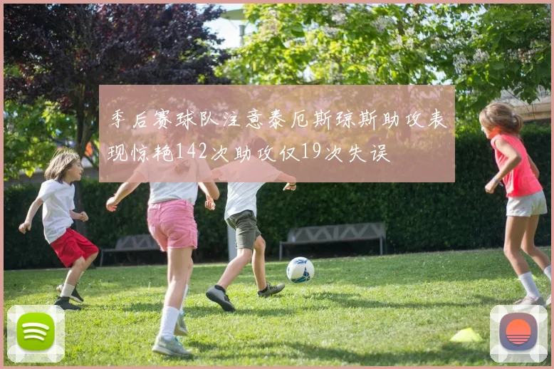 季后赛球队注意泰厄斯琼斯助攻表现惊艳142次助攻仅19次失误
