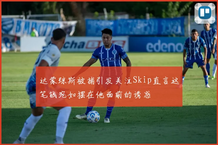 达蒙琼斯被捕引发关注Skip直言这笔钱宛如摆在他面前的诱惑