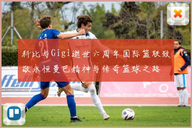 科比与Gigi逝世六周年国际篮联致敬永恒曼巴精神与传奇篮球之路