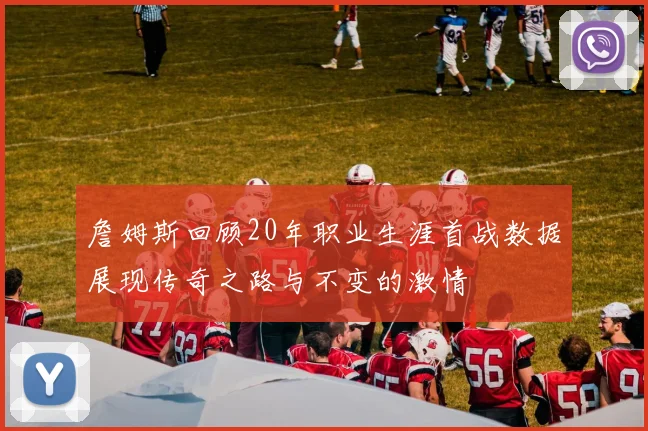 詹姆斯回顾20年职业生涯首战数据展现传奇之路与不变的激情