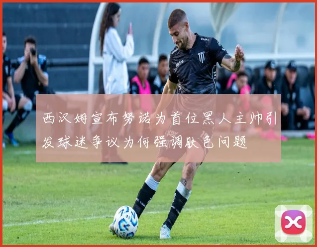 西汉姆宣布努诺为首位黑人主帅引发球迷争议为何强调肤色问题