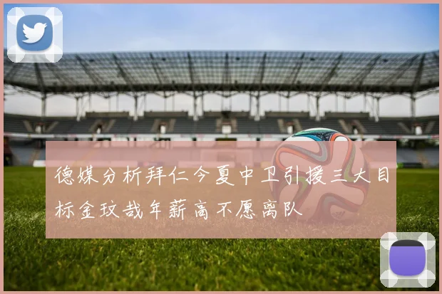 德媒分析拜仁今夏中卫引援三大目标金玟哉年薪高不愿离队