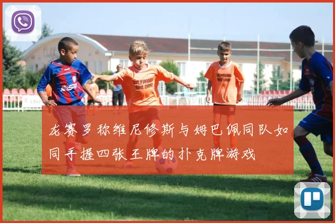龙赛罗称维尼修斯与姆巴佩同队如同手握四张王牌的扑克牌游戏