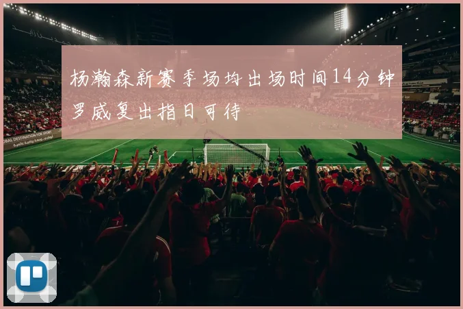 杨瀚森新赛季场均出场时间14分钟罗威复出指日可待