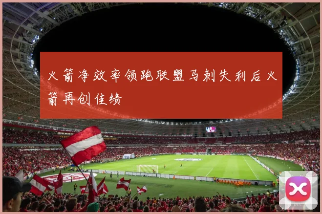 火箭净效率领跑联盟马刺失利后火箭再创佳绩