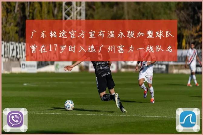 广东铭途官方宣布温永骏加盟球队曾在17岁时入选广州富力一线队名单