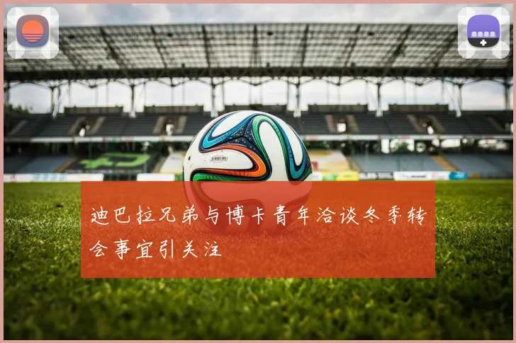 迪巴拉兄弟与博卡青年洽谈冬季转会事宜引关注