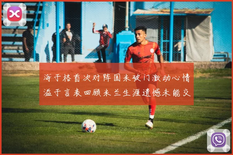 海于格首次对阵国米破门激动心情溢于言表回顾米兰生涯遗憾未能交锋
