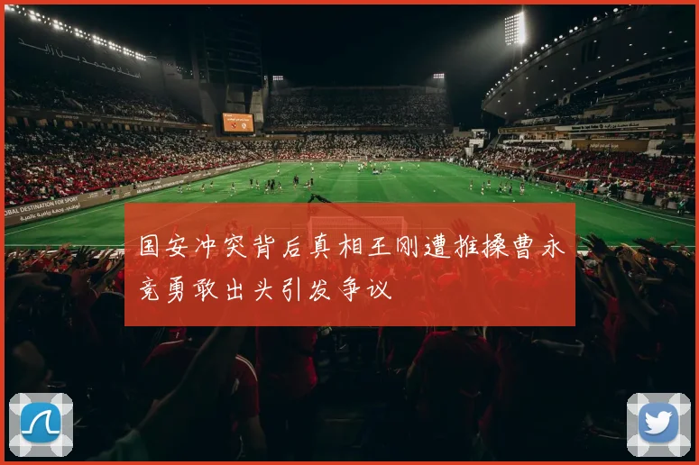 国安冲突背后真相王刚遭推搡曹永竞勇敢出头引发争议