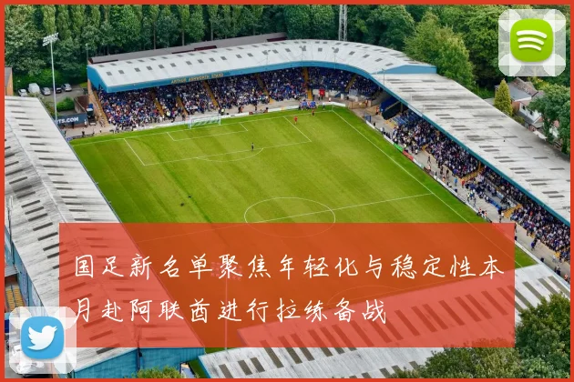 国足新名单聚焦年轻化与稳定性本月赴阿联酋进行拉练备战