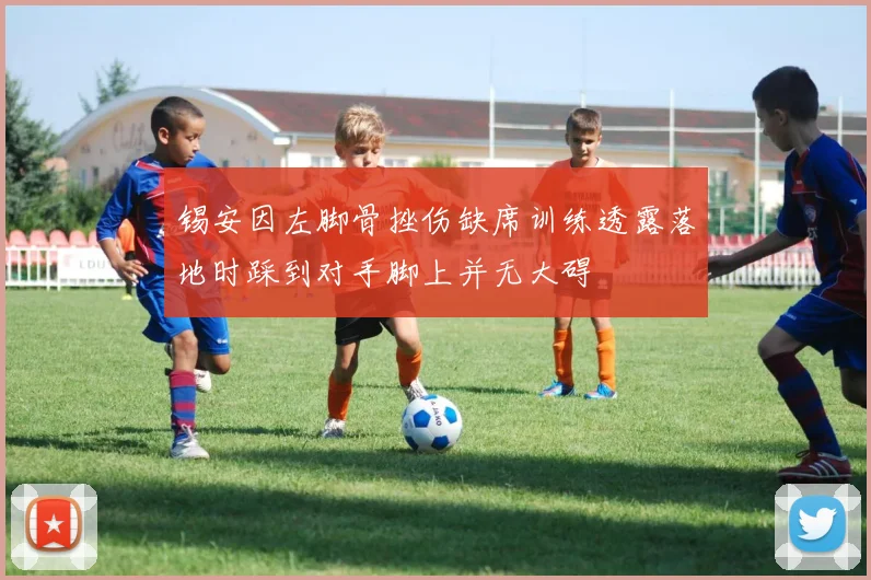 锡安因左脚骨挫伤缺席训练透露落地时踩到对手脚上并无大碍