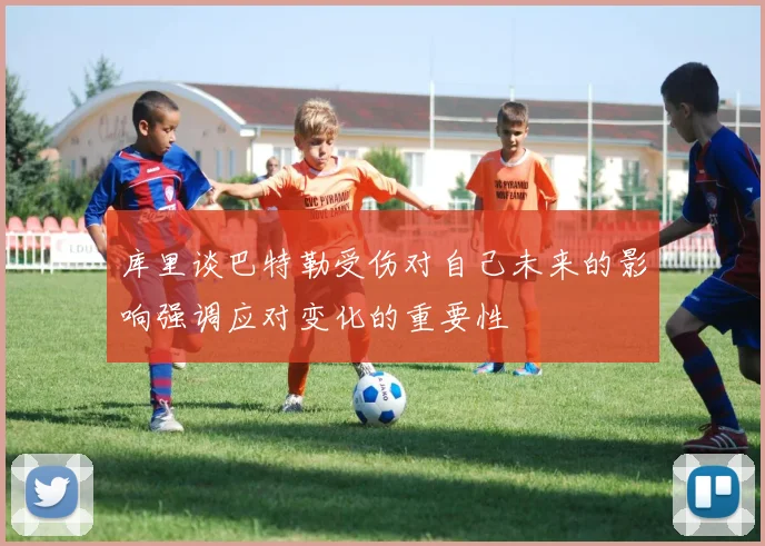 库里谈巴特勒受伤对自己未来的影响强调应对变化的重要性