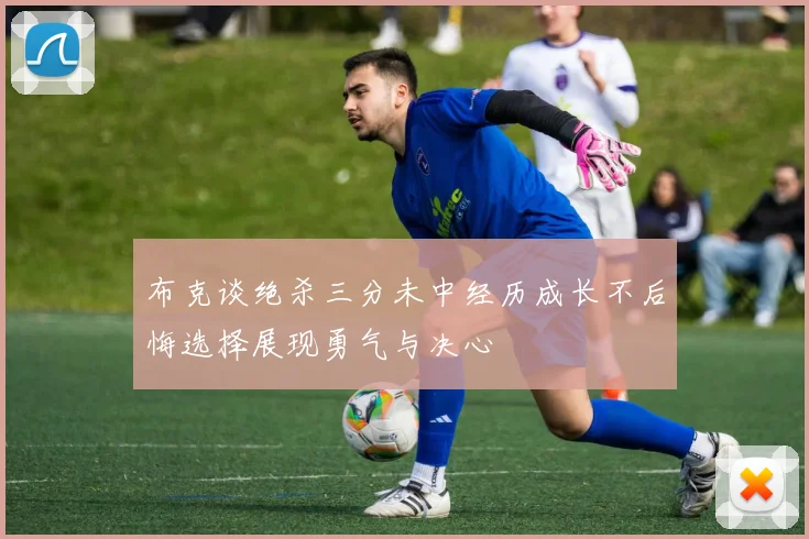 布克谈绝杀三分未中经历成长不后悔选择展现勇气与决心