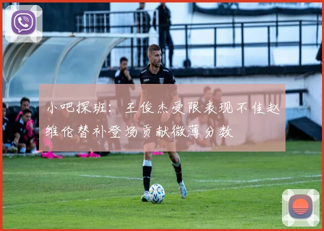 小吧探班：王俊杰受限表现不佳赵维伦替补登场贡献微薄分数