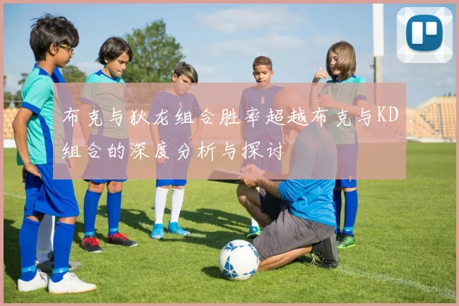 布克与狄龙组合胜率超越布克与KD组合的深度分析与探讨
