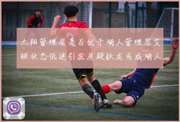 太阳管理层是否优于湖人管理层艾顿状态低迷引发质疑狄龙或成湖人新目标