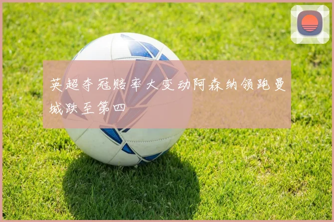 英超夺冠赔率大变动阿森纳领跑曼城跌至第四