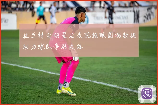 杜兰特全明星后表现抢眼圆满数据助力球队争冠之路
