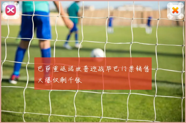 巴萨重返诺坎普迎战毕巴门票销售火爆仅剩千张