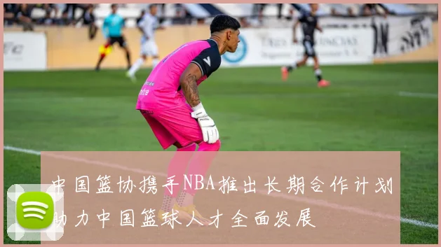 中国篮协携手NBA推出长期合作计划助力中国篮球人才全面发展
