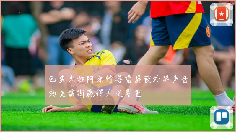 西多夫称阿尔特塔需屏蔽外界声音约克雷斯赢得广泛尊重