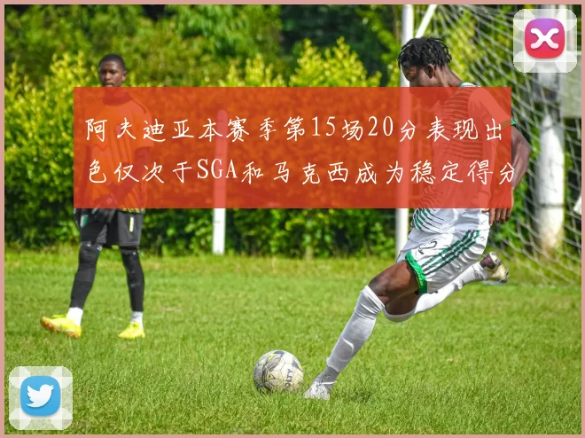 阿夫迪亚本赛季第15场20分表现出色仅次于SGA和马克西成为稳定得分手