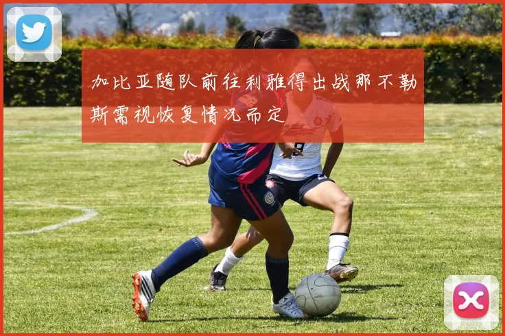 加比亚随队前往利雅得出战那不勒斯需视恢复情况而定