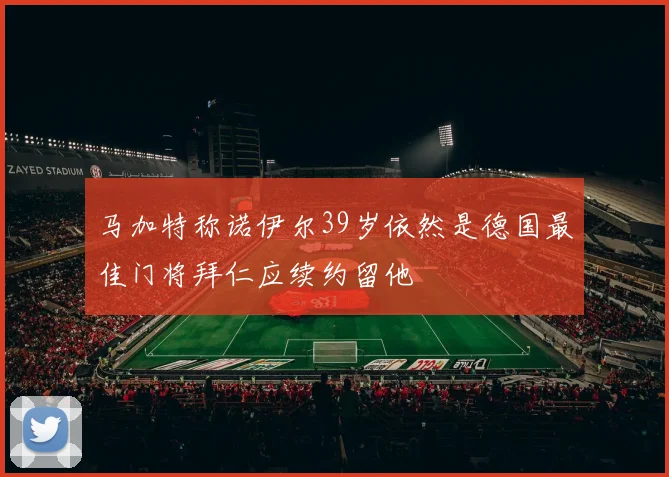 马加特称诺伊尔39岁依然是德国最佳门将拜仁应续约留他